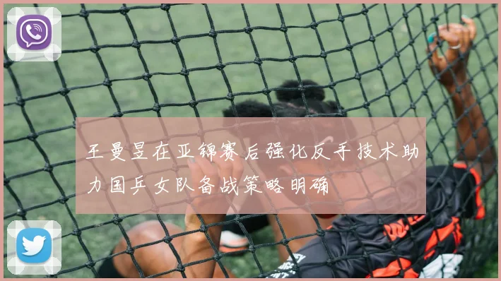 王曼昱在亚锦赛后强化反手技术助力国乒女队备战策略明确