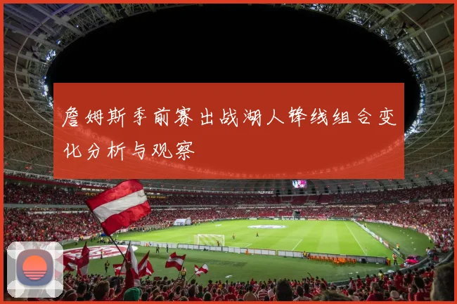 詹姆斯季前赛出战湖人锋线组合变化分析与观察
