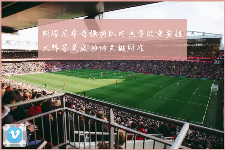 斯塔尼希奇强调队内竞争的重要性大阵容是成功的关键所在