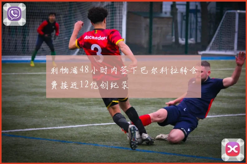 利物浦48小时内签下巴尔科拉转会费接近12亿创纪录