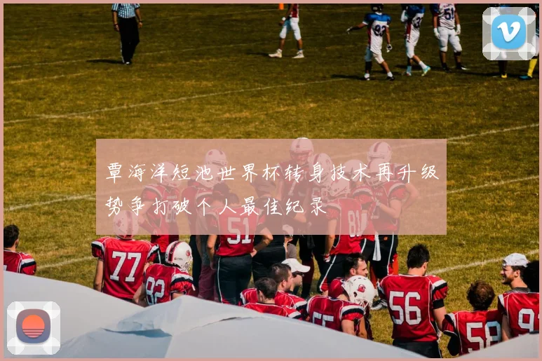 覃海洋短池世界杯转身技术再升级势争打破个人最佳纪录