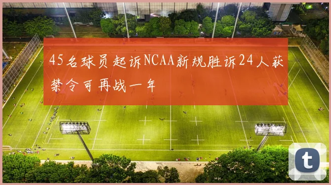45名球员起诉NCAA新规胜诉24人获禁令可再战一年