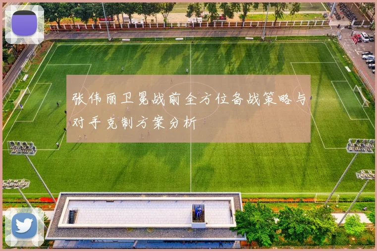 张伟丽卫冕战前全方位备战策略与对手克制方案分析
