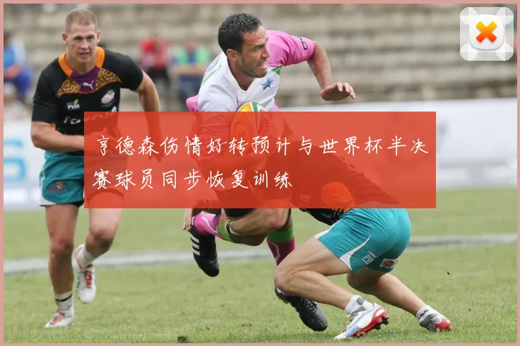 亨德森伤情好转预计与世界杯半决赛球员同步恢复训练