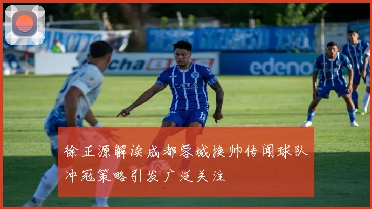 徐正源解读成都蓉城换帅传闻球队冲冠策略引发广泛关注