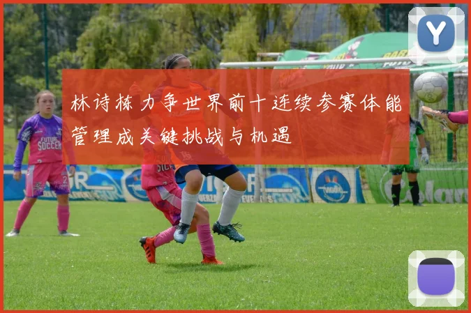 林诗栋力争世界前十连续参赛体能管理成关键挑战与机遇