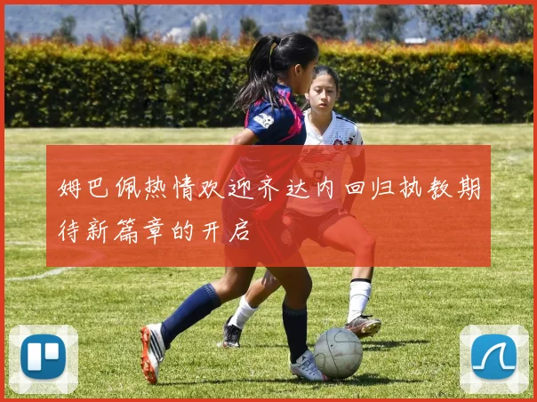 姆巴佩热情欢迎齐达内回归执教期待新篇章的开启