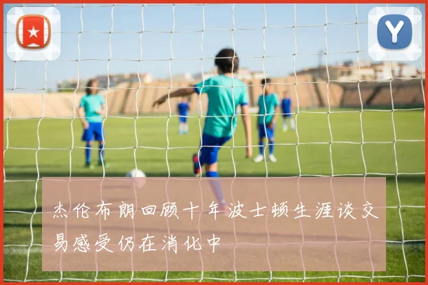 杰伦布朗回顾十年波士顿生涯谈交易感受仍在消化中