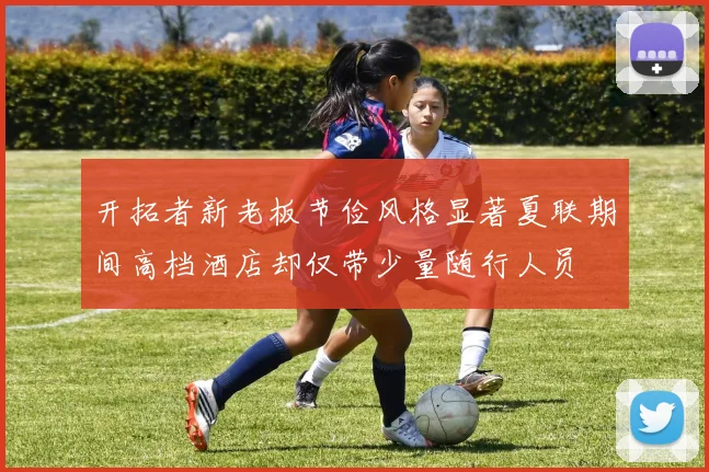 开拓者新老板节俭风格显著夏联期间高档酒店却仅带少量随行人员