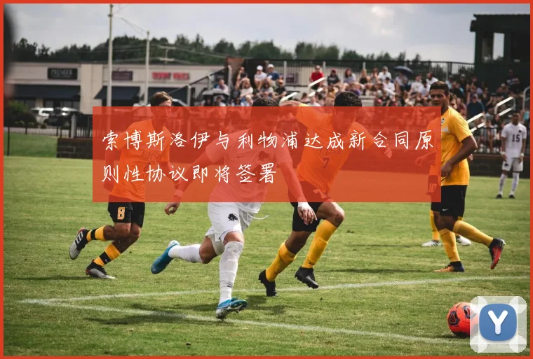 索博斯洛伊与利物浦达成新合同原则性协议即将签署